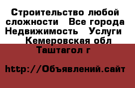 Строительство любой сложности - Все города Недвижимость » Услуги   . Кемеровская обл.,Таштагол г.